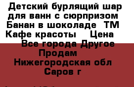 Детский бурлящий шар для ванн с сюрпризом «Банан в шоколаде» ТМ «Кафе красоты» › Цена ­ 94 - Все города Другое » Продам   . Нижегородская обл.,Саров г.